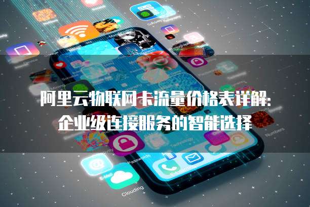 阿里云物联网卡流量价格表详解:企业级连接服务的智能选择