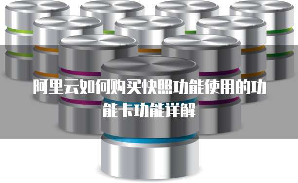 阿里云如何购买快照功能使用的功能卡功能详解