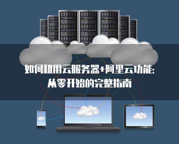 如何租用云服务器+阿里云功能:从零开始的完整指南