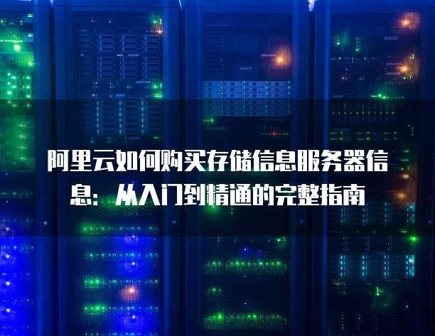 阿里云如何购买存储信息服务器信息:从入门到精通的完整指南