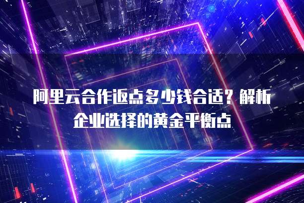 阿里云合作返点多少钱合适?解析企业选择的黄金平衡点
