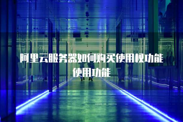 阿里云服务器如何购买使用权功能使用功能