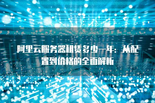 阿里云服务器租赁多少一年:从配置到价格的全面解析