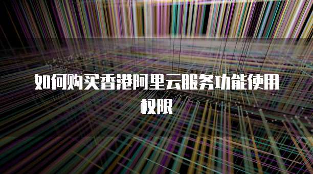 如何购买香港阿里云服务功能使用权限