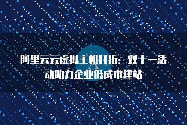 阿里云云虚拟主机打折:双十一活动助力企业低成本建站