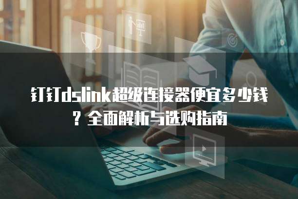 钉钉dslink超级连接器便宜多少钱？全面解析与选购指南