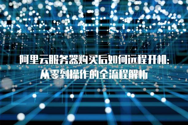 阿里云服务器购买后如何远程开机:从零到操作的全流程解析