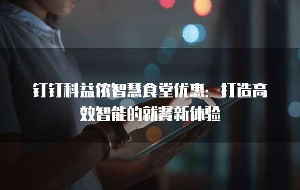 钉钉科益侬智慧食堂优惠:打造高效智能的就餐新体验