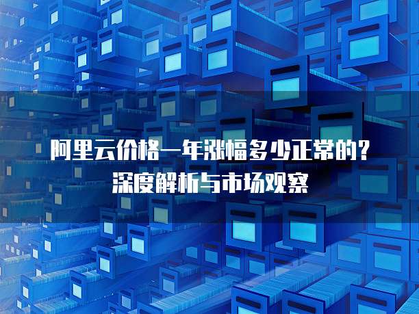 阿里云价格一年涨幅多少正常的?深度解析与市场观察