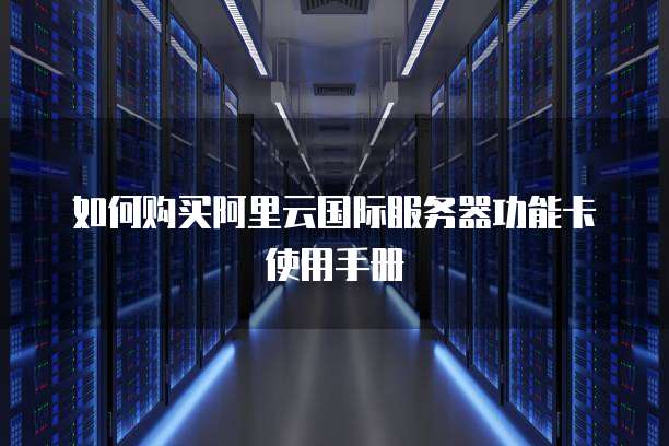 如何购买阿里云国际服务器功能卡使用手册
