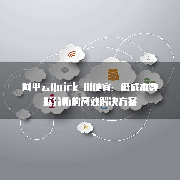 阿里云Quick BI便宜:低成本数据分析的高效解决方案