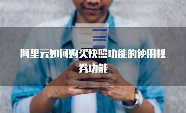 阿里云如何购买快照功能的使用权券功能