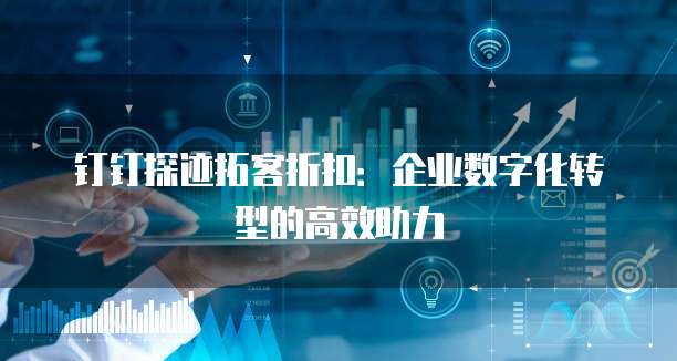 钉钉探迹拓客折扣：企业数字化转型的高效助力