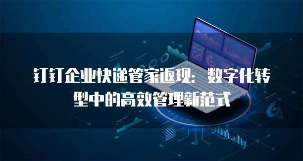 钉钉企业快递管家返现:数字化转型中的高效管理新范式