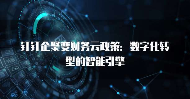 钉钉企聚变财务云政策：数字化转型的智能引擎