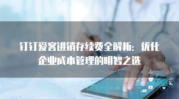 钉钉爱客进销存续费全解析:优化企业成本管理的明智之选