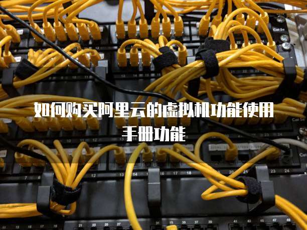 如何购买阿里云的虚拟机功能使用手册功能
