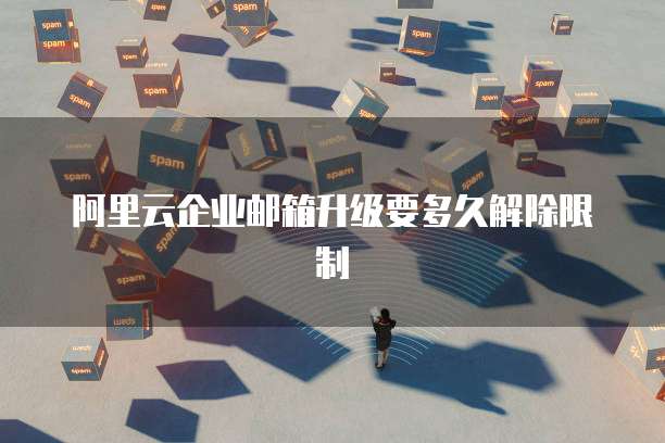 阿里云企业邮箱升级要多久解除限制