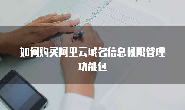如何购买阿里云域名信息权限管理功能包