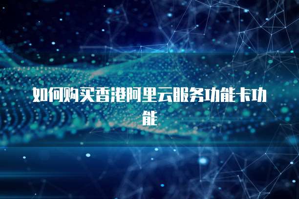如何购买香港阿里云服务功能卡功能