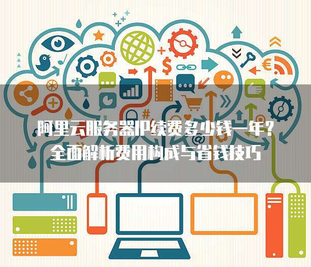 阿里云服务器IP续费多少钱一年?全面解析费用构成与省钱技巧