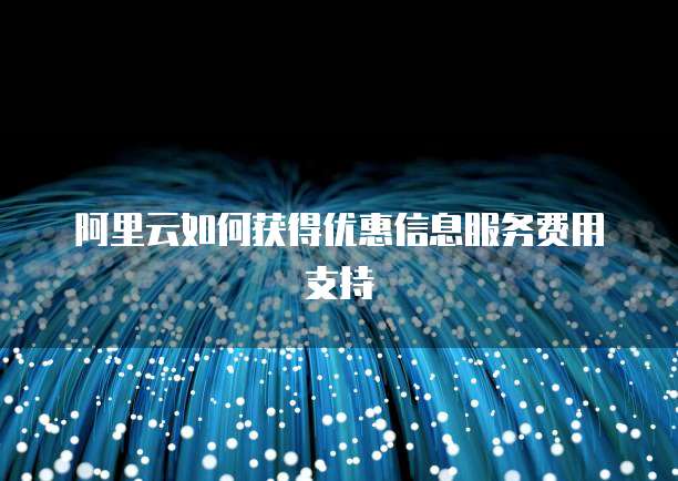 阿里云如何获得优惠信息服务费用支持