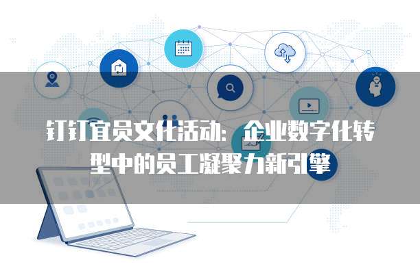 钉钉宜员文化活动:企业数字化转型中的员工凝聚力新引擎