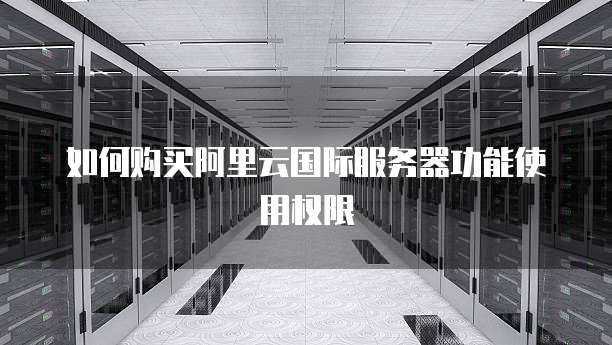如何购买阿里云国际服务器功能使用权限