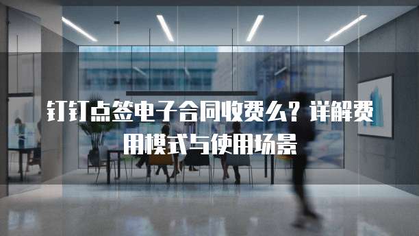 钉钉点签电子合同收费么？详解费用模式与使用场景