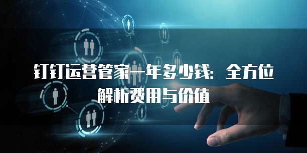 钉钉运营管家一年多少钱:全方位解析费用与价值