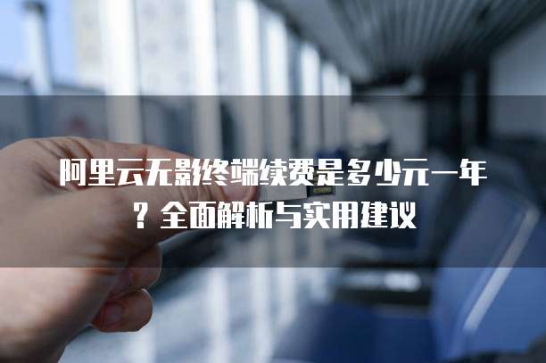 阿里云无影终端续费是多少元一年?全面解析与实用建议