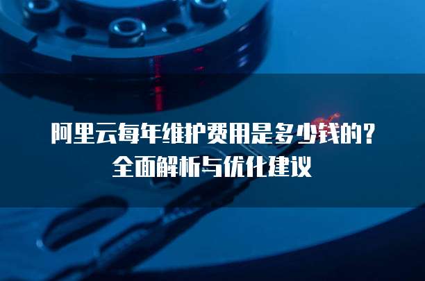 阿里云每年维护费用是多少钱的？全面解析与优化建议
