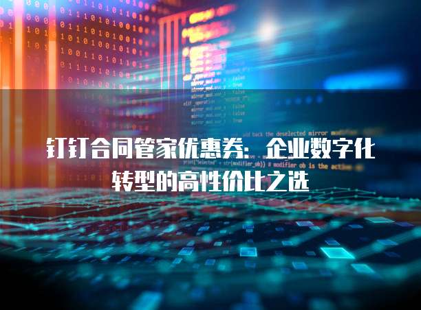 钉钉合同管家优惠券:企业数字化转型的高性价比之选