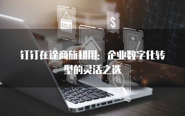 钉钉在途商旅租用：企业数字化转型的灵活之选
