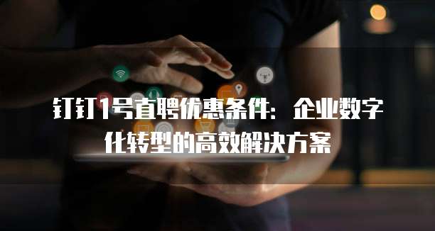 钉钉1号直聘优惠条件:企业数字化转型的高效解决方案