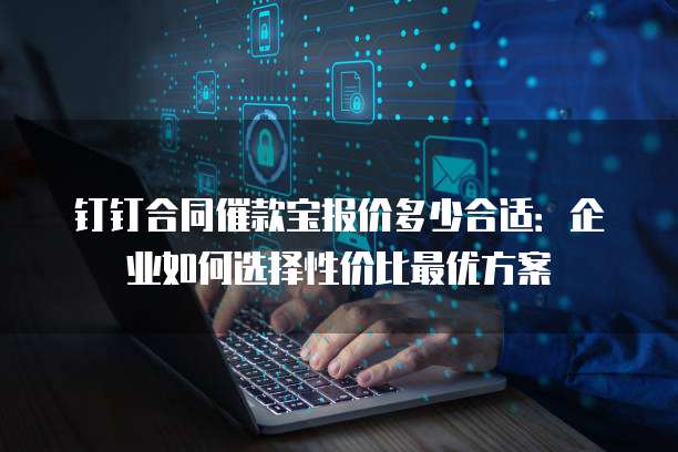 钉钉合同催款宝报价多少合适:企业如何选择性价比最优方案