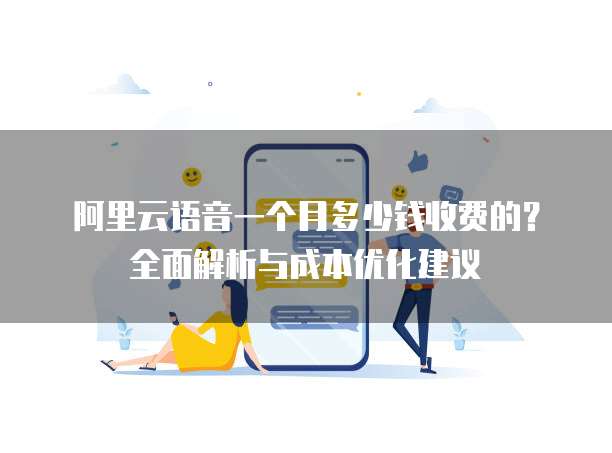 阿里云语音一个月多少钱收费的?全面解析与成本优化建议