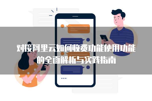对接阿里云如何收费功能使用功能的全面解析与实践指南