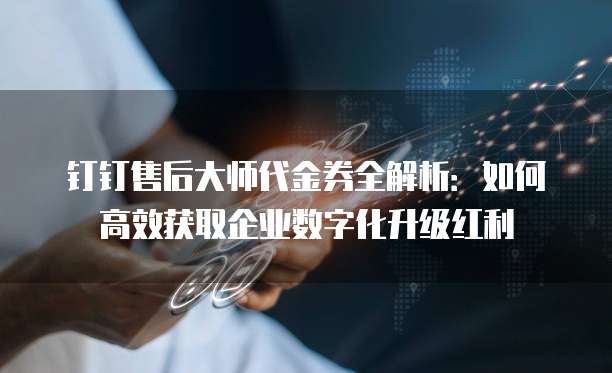 钉钉售后大师代金券全解析:如何高效获取企业数字化升级红利