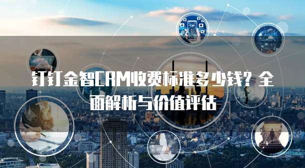 钉钉金智CRM收费标准多少钱?全面解析与价值评估