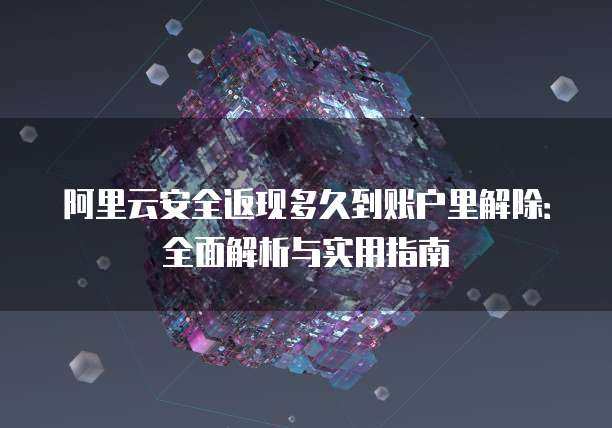 阿里云安全返现多久到账户里解除:全面解析与实用指南