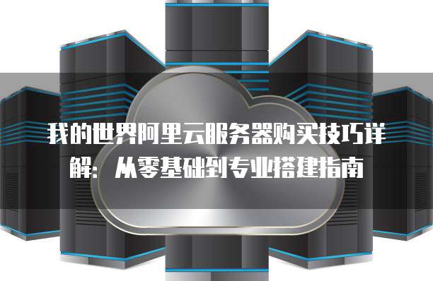 我的世界阿里云服务器购买技巧详解:从零基础到专业搭建指南