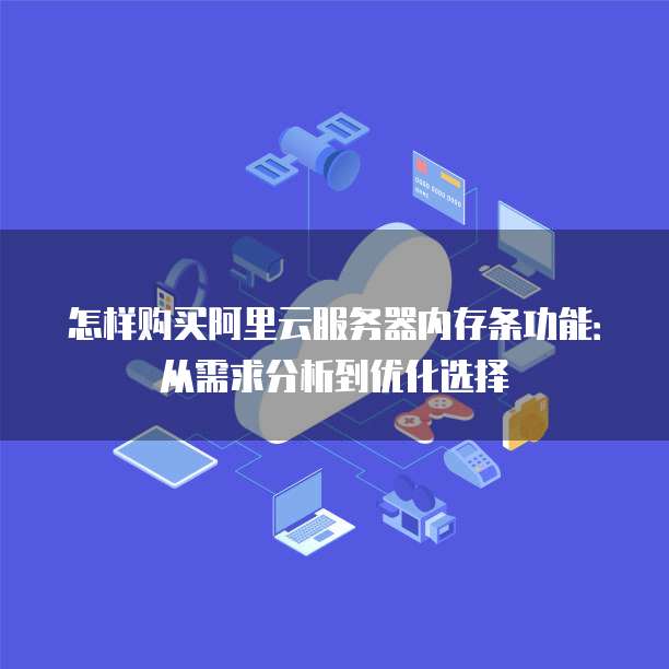 怎样购买阿里云服务器内存条功能：从需求分析到优化选择