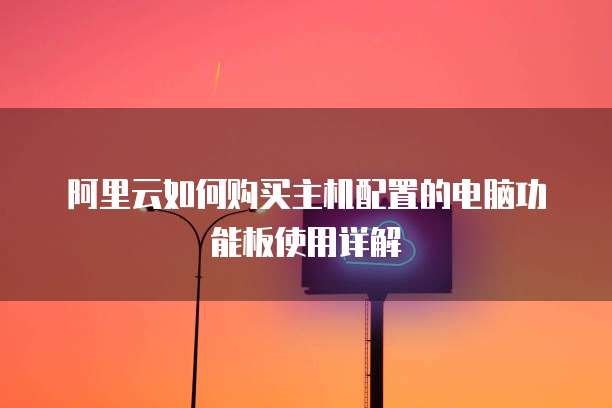 阿里云如何购买主机配置的电脑功能板使用详解
