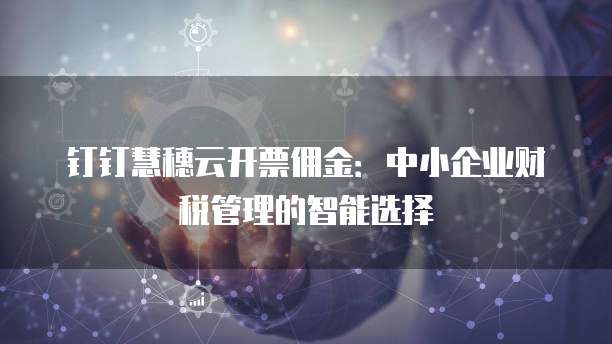 钉钉慧穗云开票佣金：中小企业财税管理的智能选择