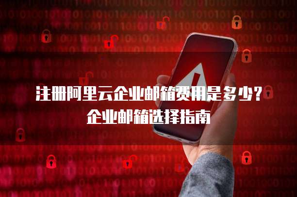 注册阿里云企业邮箱费用是多少?企业邮箱选择指南