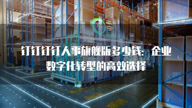 钉钉钉钉人事旗舰版多少钱:企业数字化转型的高效选择