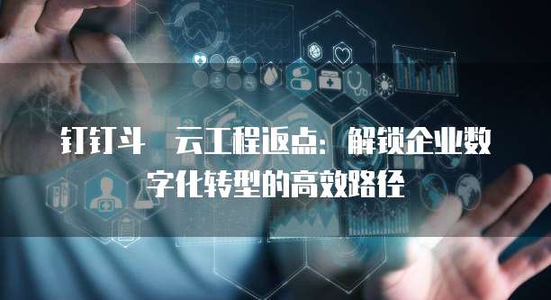 钉钉斗栱云工程返点:解锁企业数字化转型的高效路径