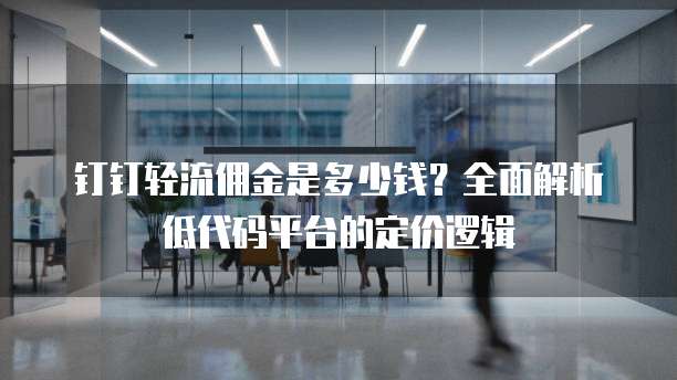 钉钉轻流佣金是多少钱？全面解析低代码平台的定价逻辑