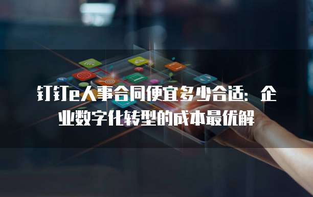 钉钉e人事合同便宜多少合适:企业数字化转型的成本最优解